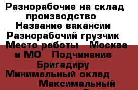 Разнорабочие на склад (производство) › Название вакансии ­ Разнорабочий/грузчик › Место работы ­ Москва и МО › Подчинение ­ Бригадиру › Минимальный оклад ­ 33 000 › Максимальный оклад ­ 66 000 › Возраст от ­ 18 › Возраст до ­ 55 - Московская обл. Работа » Вакансии   